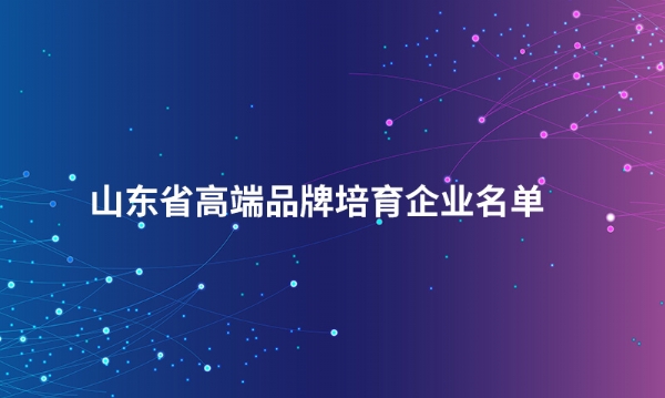 山东乐鱼注册（China）官方网站股份有限公司入选“山东省高端品牌培育企业名单”